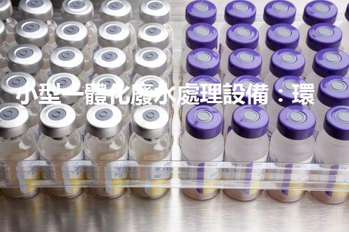 小型一體化廢水處理設備：環(huán)保新寵為何如此受歡迎？